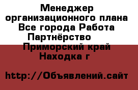 Менеджер организационного плана - Все города Работа » Партнёрство   . Приморский край,Находка г.